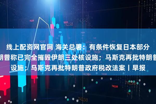 线上配资网官网 海关总署：有条件恢复日本部分地区水产品进口；特朗普称已完全摧毁伊朗三处核设施；马斯克再批特朗普政府税改法案丨早报
