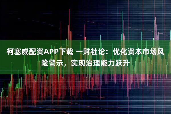 柯塞威配资APP下载 一财社论：优化资本市场风险警示，实现治理能力跃升