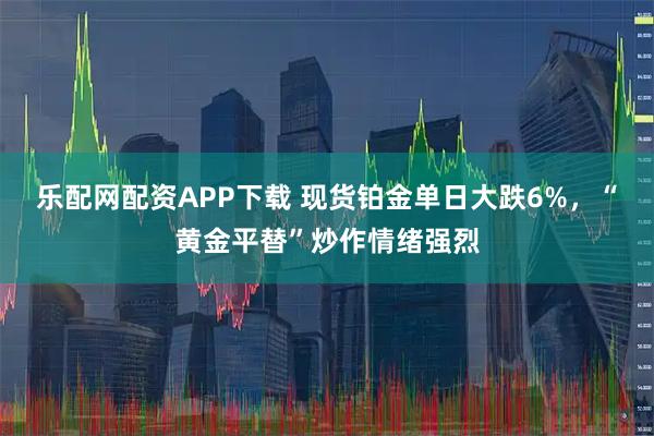 乐配网配资APP下载 现货铂金单日大跌6%，“黄金平替”炒作情绪强烈