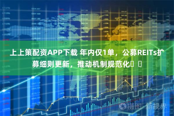 上上策配资APP下载 年内仅1单，公募REITs扩募细则更新，推动机制规范化​​