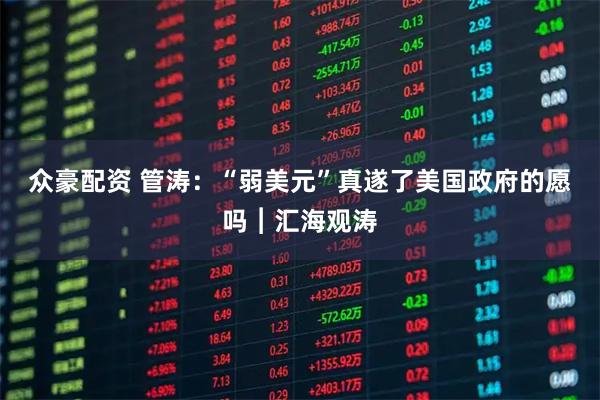 众豪配资 管涛：“弱美元”真遂了美国政府的愿吗︱汇海观涛