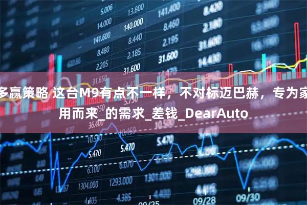 多赢策略 这台M9有点不一样，不对标迈巴赫，专为家用而来_的需求_差钱_DearAuto