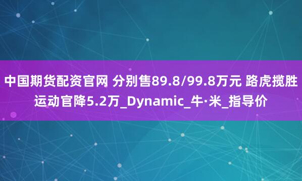 中国期货配资官网 分别售89.8/99.8万元 路虎揽胜运动官降5.2万_Dynamic_牛·米_指导价