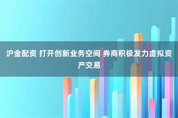 沪金配资 打开创新业务空间 券商积极发力虚拟资产交易