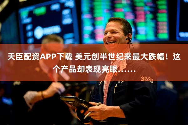 天臣配资APP下载 美元创半世纪来最大跌幅！这个产品却表现亮眼……