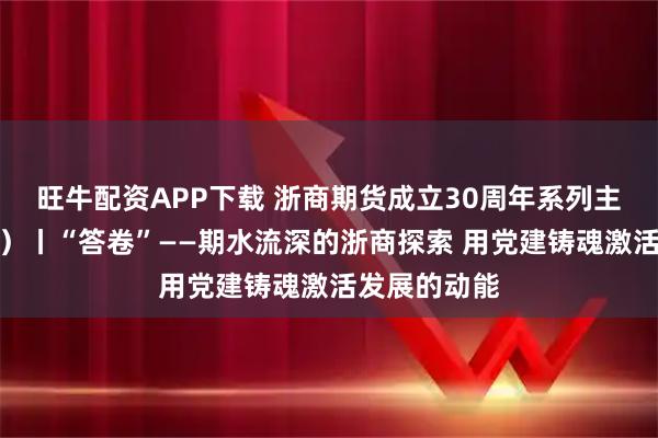 旺牛配资APP下载 浙商期货成立30周年系列主题宣传（一）丨“答卷”——期水流深的浙商探索 用党建铸魂激活发展的动能