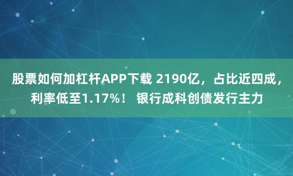 股票如何加杠杆APP下载 2190亿，占比近四成，利率低至1.17%！ 银行成科创债发行主力