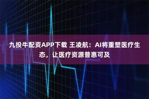 九投牛配资APP下载 王凌航：AI将重塑医疗生态，让医疗资源普惠可及
