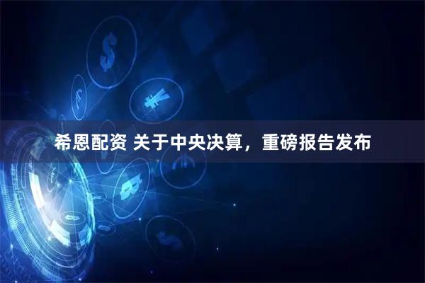 希恩配资 关于中央决算，重磅报告发布