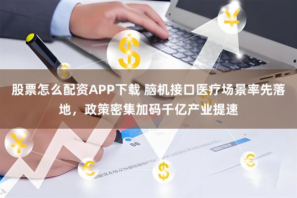 股票怎么配资APP下载 脑机接口医疗场景率先落地，政策密集加码千亿产业提速