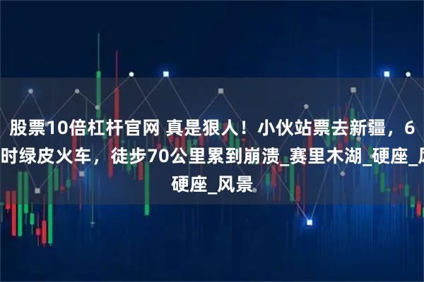 股票10倍杠杆官网 真是狠人！小伙站票去新疆，66小时绿皮火车，徒步70公里累到崩溃_赛里木湖_硬座_风景