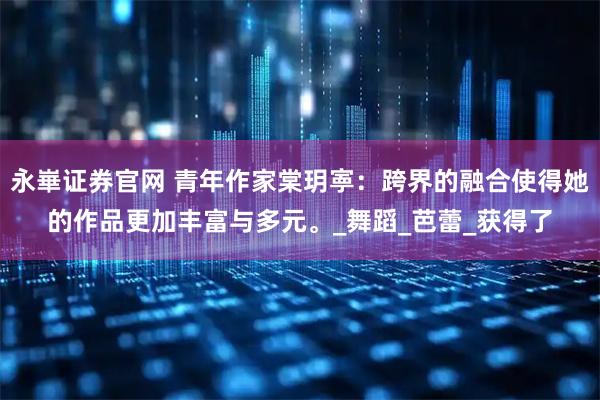 永崋证券官网 青年作家棠玥寕：跨界的融合使得她的作品更加丰富与多元。_舞蹈_芭蕾_获得了