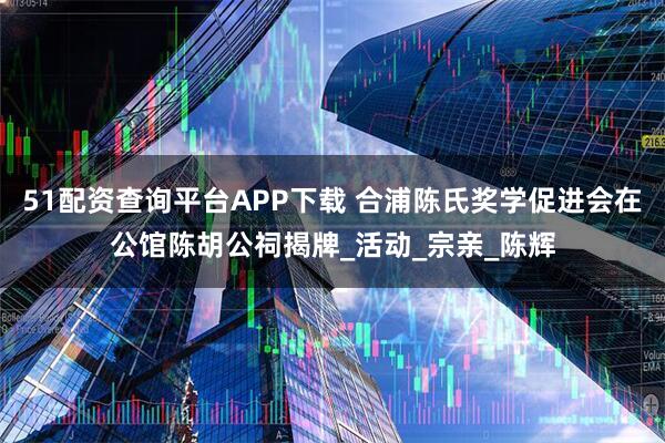51配资查询平台APP下载 合浦陈氏奖学促进会在公馆陈胡公祠揭牌_活动_宗亲_陈辉