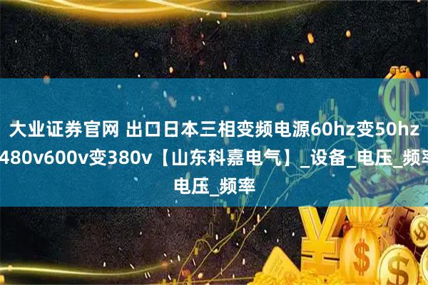 大业证券官网 出口日本三相变频电源60hz变50hz/480v600v变380v【山东科嘉电气】_设备_电压_频率