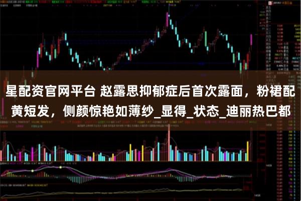 星配资官网平台 赵露思抑郁症后首次露面，粉裙配黄短发，侧颜惊艳如薄纱_显得_状态_迪丽热巴都