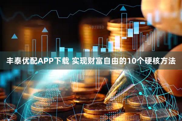 丰泰优配APP下载 实现财富自由的10个硬核方法