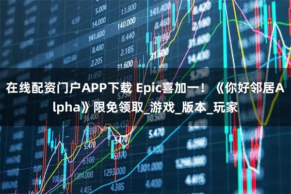 在线配资门户APP下载 Epic喜加一！《你好邻居Alpha》限免领取_游戏_版本_玩家