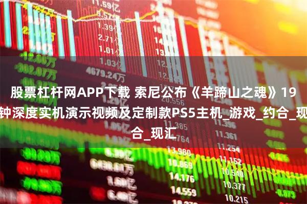 股票杠杆网APP下载 索尼公布《羊蹄山之魂》19分钟深度实机演示视频及定制款PS5主机_游戏_约合_现汇