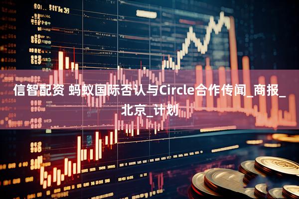 信智配资 蚂蚁国际否认与Circle合作传闻_商报_北京_计划