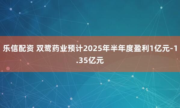 乐信配资 双鹭药业预计2025年半年度盈利1亿元-1.35亿元