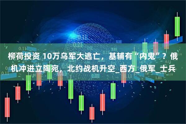 柳荷投资 10万乌军大逃亡，基辅有“内鬼”？俄机冲进立陶宛，北约战机升空_西方_俄军_士兵