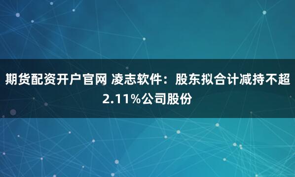 期货配资开户官网 凌志软件：股东拟合计减持不超2.11%公司股份