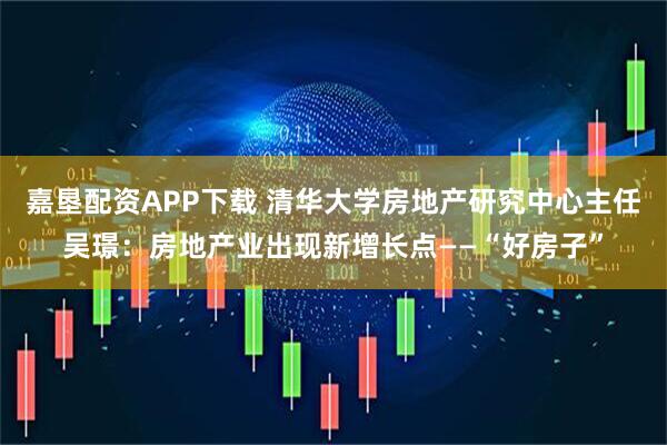 嘉垦配资APP下载 清华大学房地产研究中心主任吴璟：房地产业出现新增长点——“好房子”