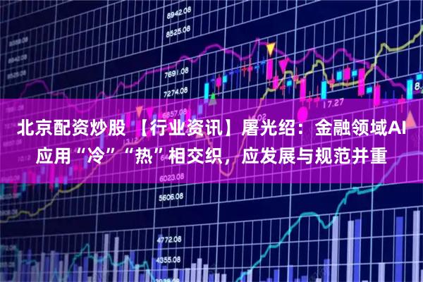 北京配资炒股 【行业资讯】屠光绍：金融领域AI应用“冷”“热”相交织，应发展与规范并重