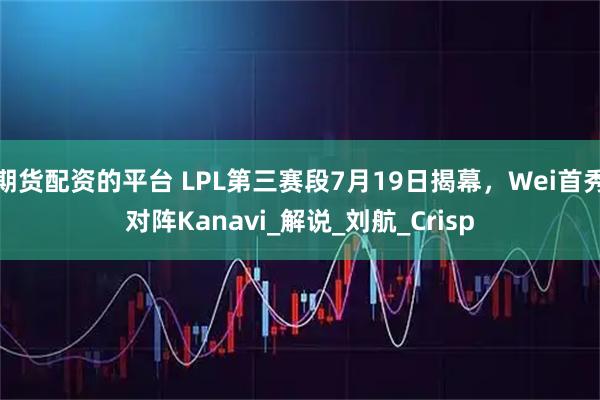 期货配资的平台 LPL第三赛段7月19日揭幕，Wei首秀对阵Kanavi_解说_刘航_Crisp