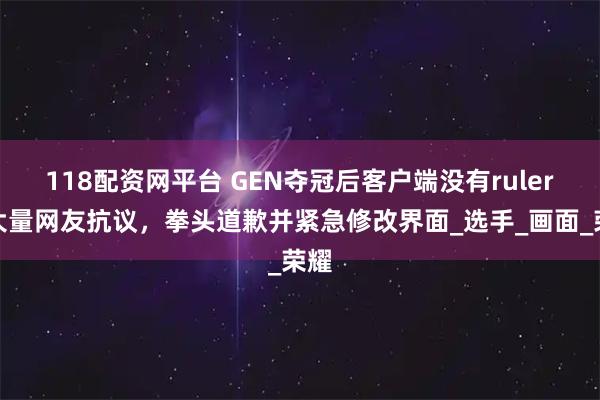 118配资网平台 GEN夺冠后客户端没有ruler，大量网友抗议，拳头道歉并紧急修改界面_选手_画面_荣耀
