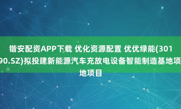 锴安配资APP下载 优化资源配置 优优绿能(301590.SZ)拟投建新能源汽车充放电设备智能制造基地项目