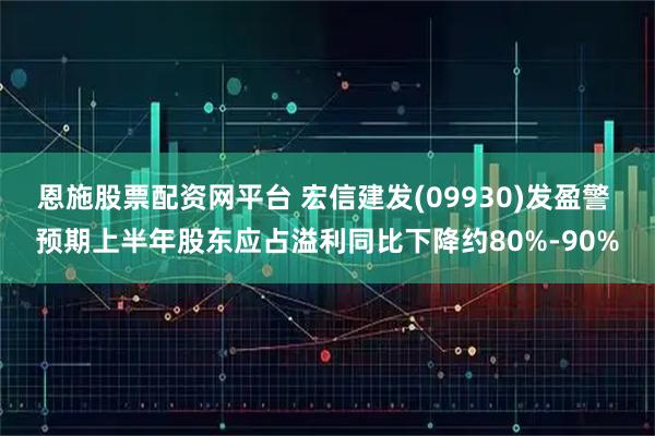 恩施股票配资网平台 宏信建发(09930)发盈警 预期上半年股东应占溢利同比下降约80%-90%