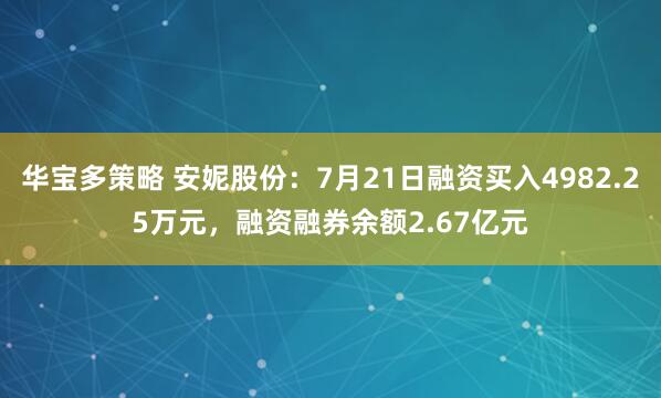 华宝多策略 安妮股份：7月21日融资买入4982.25万元，融资融券余额2.67亿元