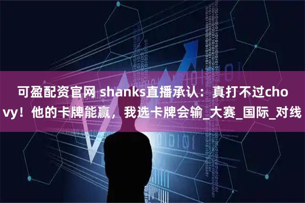可盈配资官网 shanks直播承认：真打不过chovy！他的卡牌能赢，我选卡牌会输_大赛_国际_对线