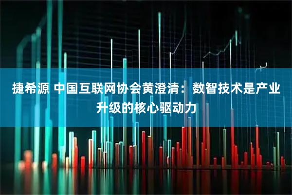 捷希源 中国互联网协会黄澄清：数智技术是产业升级的核心驱动力