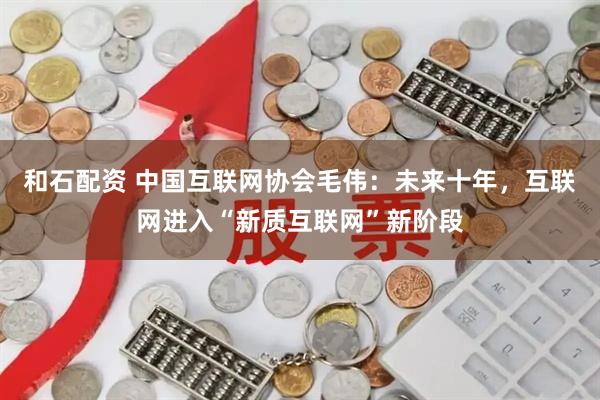 和石配资 中国互联网协会毛伟：未来十年，互联网进入“新质互联网”新阶段