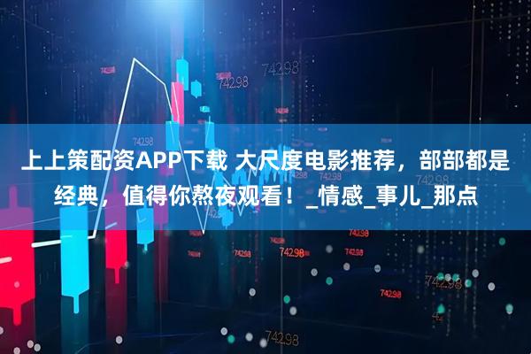 上上策配资APP下载 大尺度电影推荐，部部都是经典，值得你熬夜观看！_情感_事儿_那点