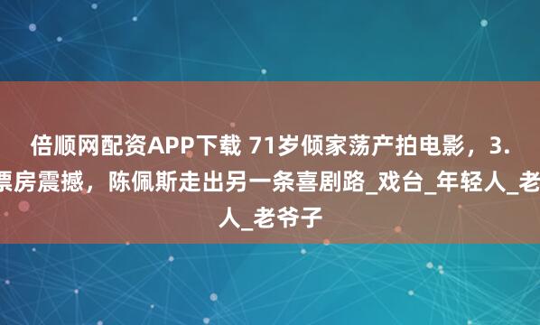 倍顺网配资APP下载 71岁倾家荡产拍电影，3.6亿票房震撼，陈佩斯走出另一条喜剧路_戏台_年轻人_老爷子