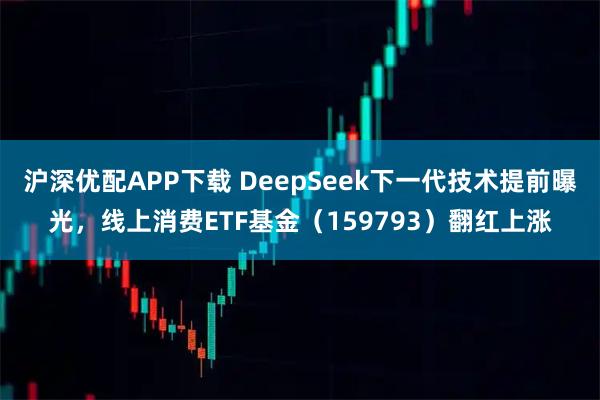 沪深优配APP下载 DeepSeek下一代技术提前曝光，线上消费ETF基金（159793）翻红上涨