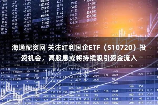 海通配资网 关注红利国企ETF（510720）投资机会，高股息或将持续吸引资金流入