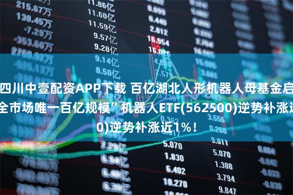 四川中壹配资APP下载 百亿湖北人形机器人母基金启动!“全市场唯一百亿规模”机器人ETF(562500)逆势补涨近1%！