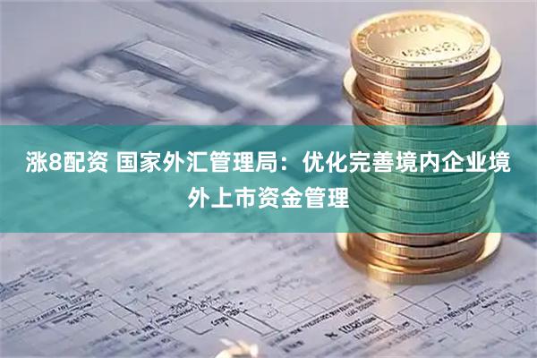 涨8配资 国家外汇管理局：优化完善境内企业境外上市资金管理