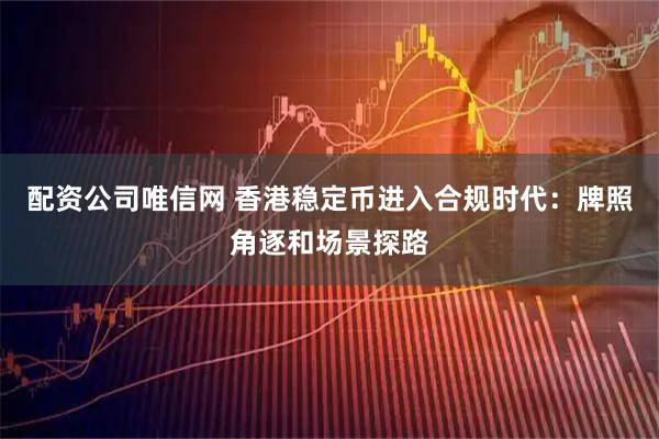 配资公司唯信网 香港稳定币进入合规时代：牌照角逐和场景探路