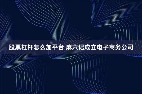 股票杠杆怎么加平台 麻六记成立电子商务公司