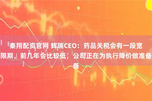 秦翔配资官网 辉瑞CEO：药品关税会有一段宽限期，前几年会比较低，公司正在为执行降价做准备