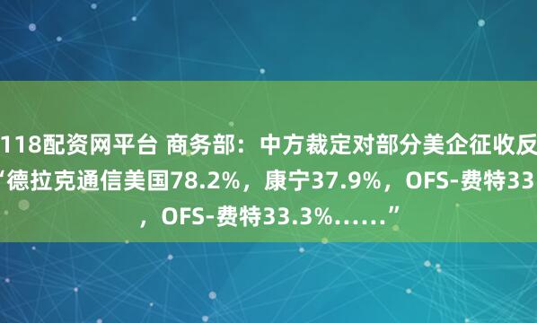 118配资网平台 商务部：中方裁定对部分美企征收反倾销税！“德拉克通信美国78.2%，康宁37.9%，OFS-费特33.3%……”