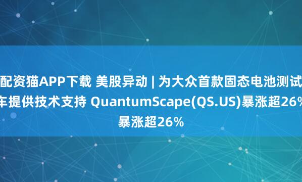 配资猫APP下载 美股异动 | 为大众首款固态电池测试车提供技术支持 QuantumScape(QS.US)暴涨超26%