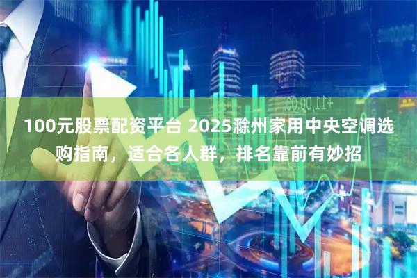 100元股票配资平台 2025滁州家用中央空调选购指南，适合各人群，排名靠前有妙招