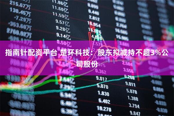 指南针配资平台 楚环科技：股东拟减持不超3%公司股份