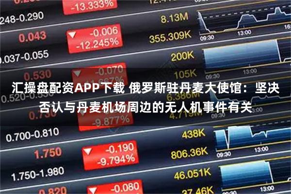 汇操盘配资APP下载 俄罗斯驻丹麦大使馆：坚决否认与丹麦机场周边的无人机事件有关